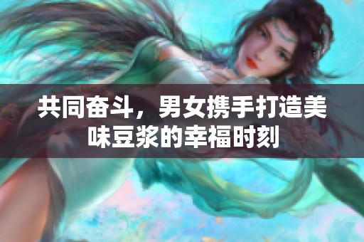 共同奋斗，男女携手打造美味豆浆的幸福时刻