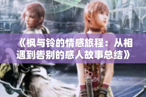 《枫与铃的情感旅程：从相遇到告别的感人故事总结》