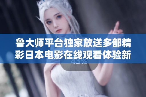 鲁大师平台独家放送多部精彩日本电影在线观看体验新选择