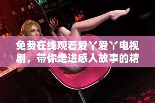 免费在线观看爱丫爱丫电视剧，带你走进感人故事的精彩世界