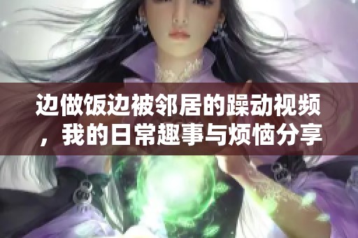 边做饭边被邻居的躁动视频，我的日常趣事与烦恼分享