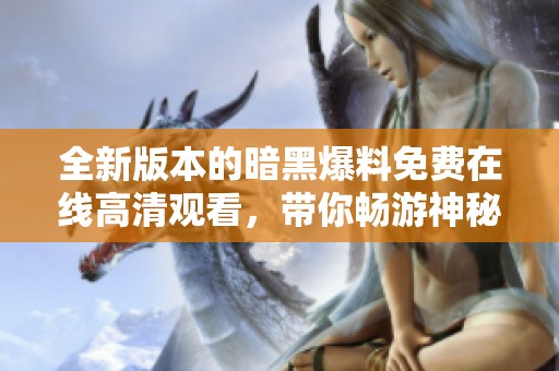 全新版本的暗黑爆料免费在线高清观看，带你畅游神秘世界尽享游戏乐趣