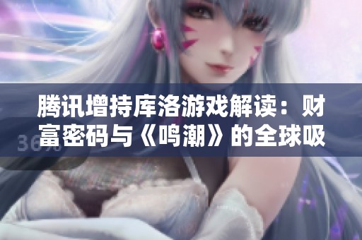 腾讯增持库洛游戏解读：财富密码与《鸣潮》的全球吸引力分析