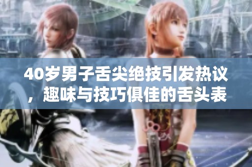 40岁男子舌尖绝技引发热议，趣味与技巧俱佳的舌头表演揭秘