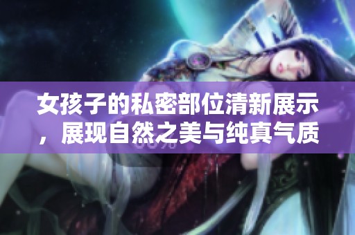 女孩子的私密部位清新展示，展现自然之美与纯真气质