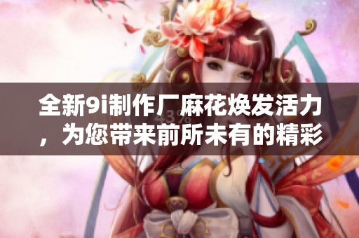 全新9i制作厂麻花焕发活力，为您带来前所未有的精彩体验