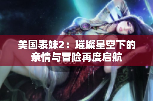 美国表妹2：璀璨星空下的亲情与冒险再度启航