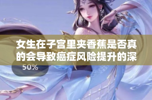 女生在子宫里夹香蕉是否真的会导致癌症风险提升的深度探讨