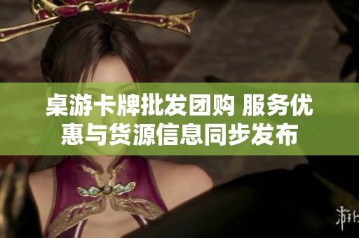 桌游卡牌批发团购 服务优惠与货源信息同步发布