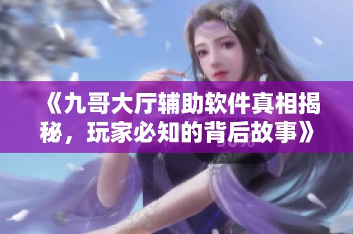 《九哥大厅辅助软件真相揭秘，玩家必知的背后故事》