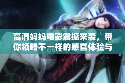 高清妈妈电影震撼来袭，带你领略不一样的感官体验与情感故事