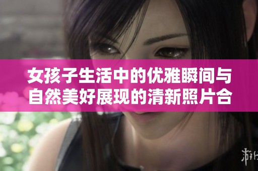女孩子生活中的优雅瞬间与自然美好展现的清新照片合集