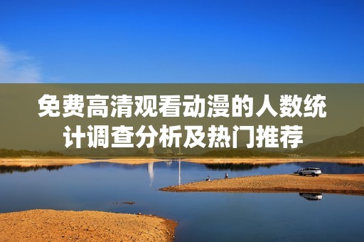 免费高清观看动漫的人数统计调查分析及热门推荐