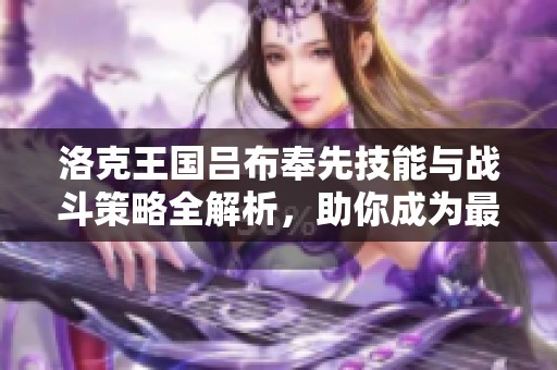 洛克王国吕布奉先技能与战斗策略全解析，助你成为最强玩家