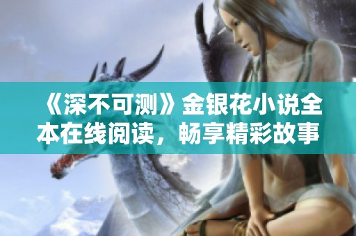 《深不可测》金银花小说全本在线阅读，畅享精彩故事的绝佳体验