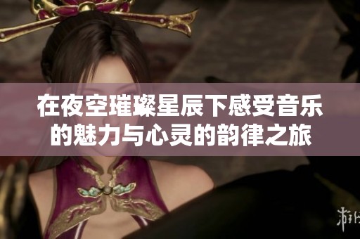 在夜空璀璨星辰下感受音乐的魅力与心灵的韵律之旅