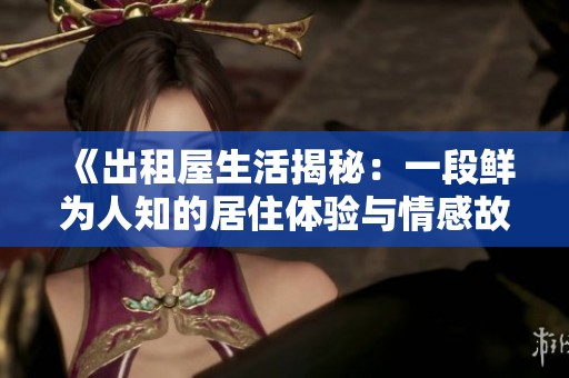 《出租屋生活揭秘：一段鲜为人知的居住体验与情感故事》