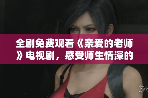 全剧免费观看《亲爱的老师》电视剧，感受师生情深的温暖故事