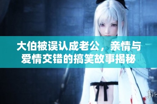 大伯被误认成老公，亲情与爱情交错的搞笑故事揭秘
