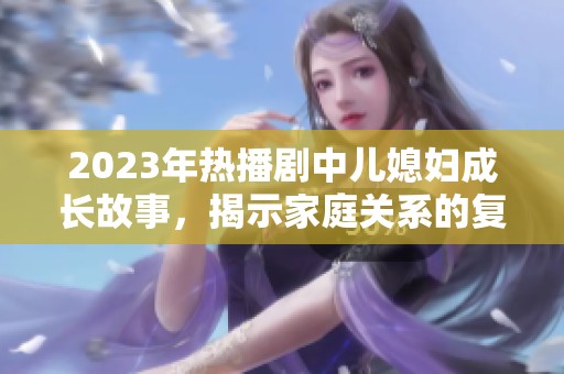2023年热播剧中儿媳妇成长故事，揭示家庭关系的复杂与温情