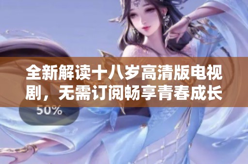 全新解读十八岁高清版电视剧，无需订阅畅享青春成长故事