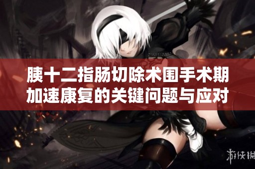 胰十二指肠切除术围手术期加速康复的关键问题与应对策略探讨