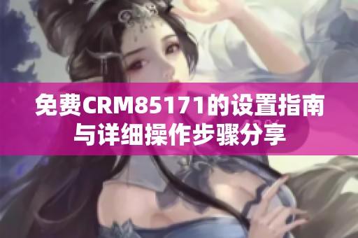 免费CRM85171的设置指南与详细操作步骤分享