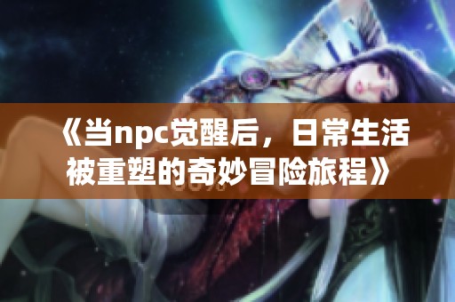 《当npc觉醒后，日常生活被重塑的奇妙冒险旅程》