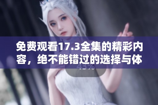 免费观看17.3全集的精彩内容，绝不能错过的选择与体验