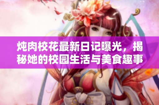 炖肉校花最新日记曝光，揭秘她的校园生活与美食趣事