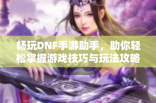 畅玩DNF手游助手，助你轻松掌握游戏技巧与玩法攻略