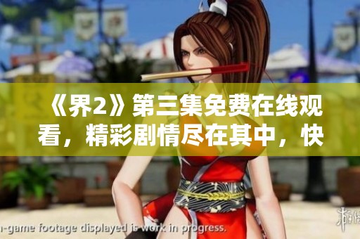 《界2》第三集免费在线观看，精彩剧情尽在其中，快来围观！