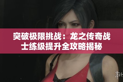 突破极限挑战：龙之传奇战士练级提升全攻略揭秘