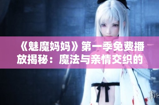 《魅魔妈妈》第一季免费播放揭秘：魔法与亲情交织的奇幻冒险故事