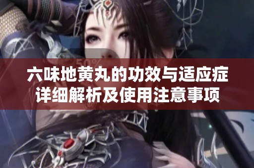 六味地黄丸的功效与适应症详细解析及使用注意事项