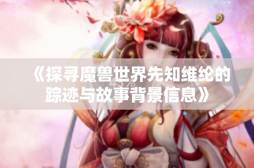 《探寻魔兽世界先知维纶的踪迹与故事背景信息》