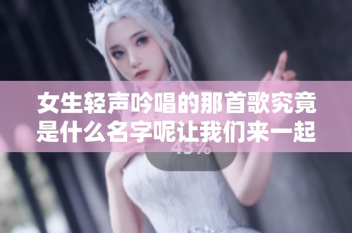 女生轻声吟唱的那首歌究竟是什么名字呢让我们来一起探索一下