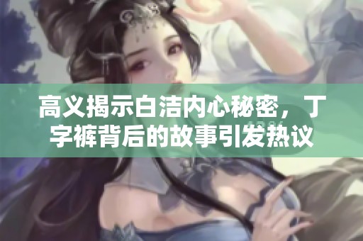高义揭示白洁内心秘密，丁字裤背后的故事引发热议