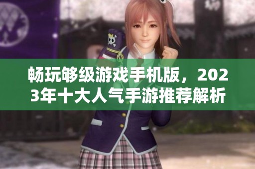 畅玩够级游戏手机版，2023年十大人气手游推荐解析