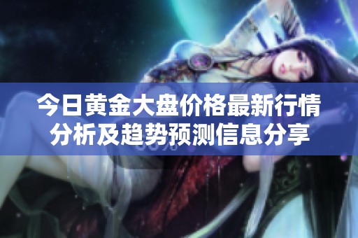 今日黄金大盘价格最新行情分析及趋势预测信息分享