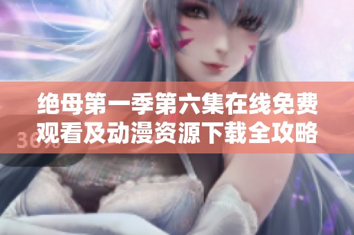 绝母第一季第六集在线免费观看及动漫资源下载全攻略