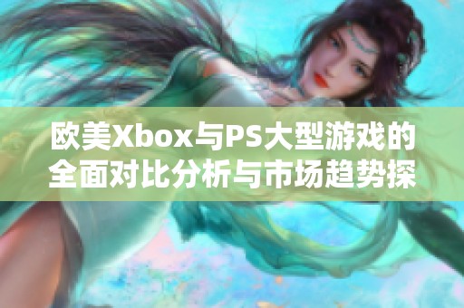 欧美Xbox与PS大型游戏的全面对比分析与市场趋势探讨