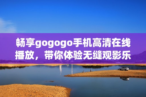 畅享gogogo手机高清在线播放，带你体验无缝观影乐趣