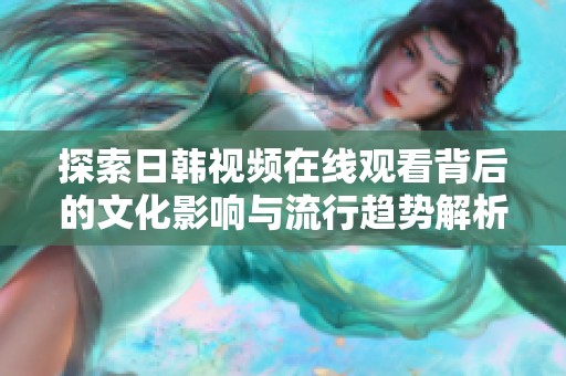 探索日韩视频在线观看背后的文化影响与流行趋势解析