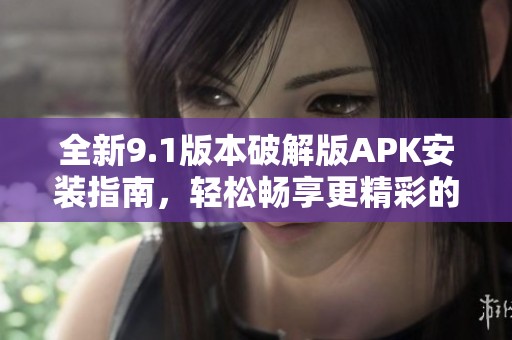 全新9.1版本破解版APK安装指南，轻松畅享更精彩的功能体验