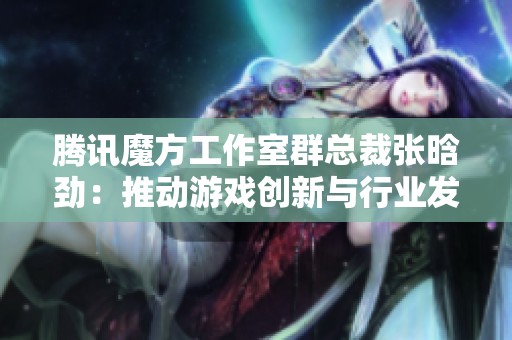 腾讯魔方工作室群总裁张晗劲：推动游戏创新与行业发展新趋势
