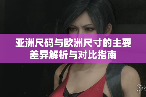亚洲尺码与欧洲尺寸的主要差异解析与对比指南
