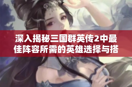 深入揭秘三国群英传2中最佳阵容所需的英雄选择与搭配技巧