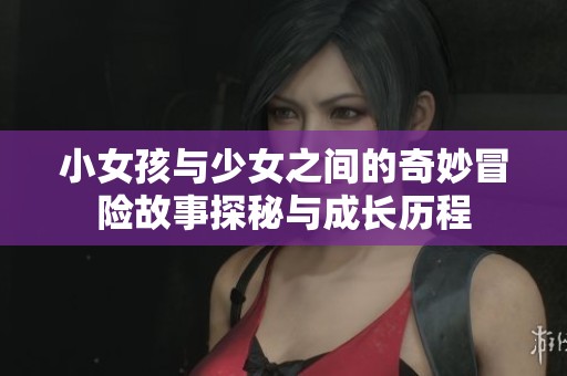 小女孩与少女之间的奇妙冒险故事探秘与成长历程