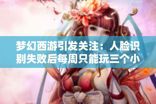 梦幻西游引发关注：人脸识别失败后每周只能玩三个小时！